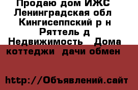 Продаю дом ИЖС - Ленинградская обл., Кингисеппский р-н, Ряттель д. Недвижимость » Дома, коттеджи, дачи обмен   